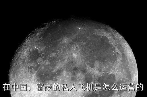在中國(guó)，富豪的私人飛機(jī)是怎么運(yùn)營(yíng)的