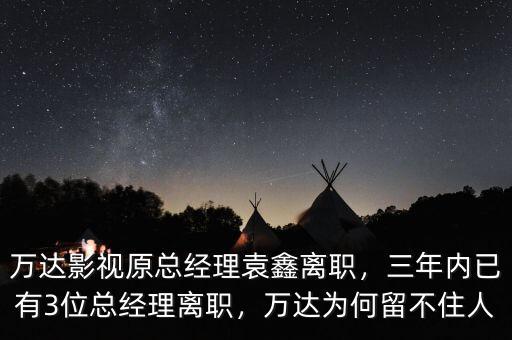 萬達影視原總經(jīng)理袁鑫離職，三年內(nèi)已有3位總經(jīng)理離職，萬達為何留不住人