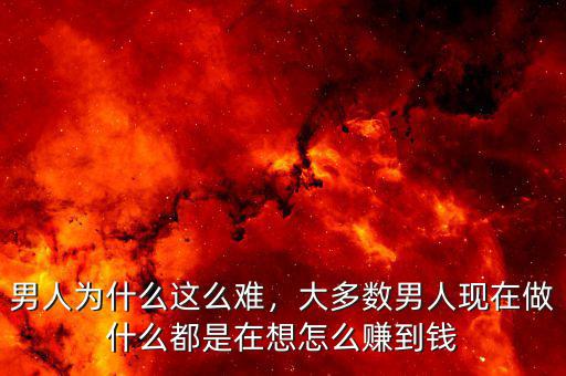 男人為什么這么難，大多數(shù)男人現(xiàn)在做什么都是在想怎么賺到錢
