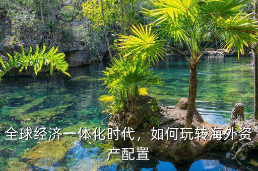 全球經(jīng)濟(jì)一體化時(shí)代，如何玩轉(zhuǎn)海外資產(chǎn)配置