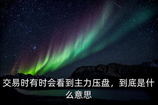 交易時有時會看到主力壓盤，到底是什么意思