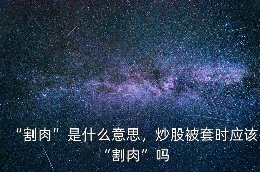 “割肉”是什么意思，炒股被套時應(yīng)該“割肉”嗎