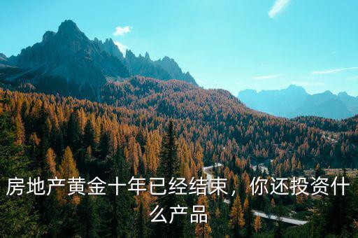 房地產(chǎn)黃金十年已經(jīng)結(jié)束，你還投資什么產(chǎn)品
