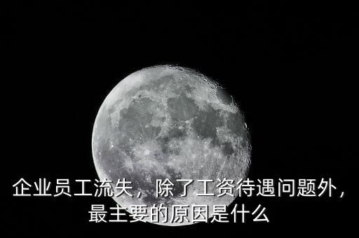 企業(yè)員工流失，除了工資待遇問題外，最主要的原因是什么