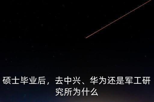 碩士畢業(yè)后，去中興、華為還是軍工研究所為什么