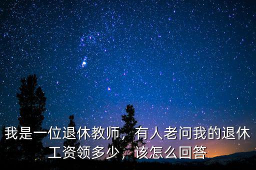 我是一位退休教師，有人老問我的退休工資領(lǐng)多少，該怎么回答