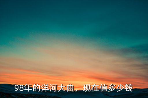 98年的洋河大曲，現(xiàn)在值多少錢