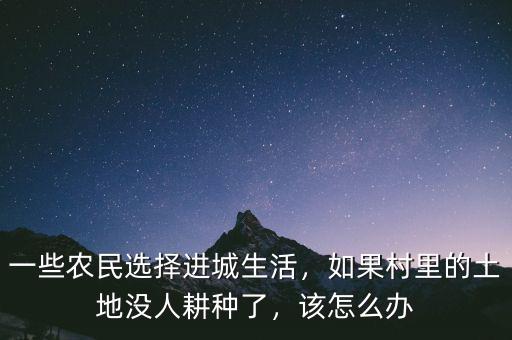 一些農(nóng)民選擇進(jìn)城生活，如果村里的土地沒人耕種了，該怎么辦