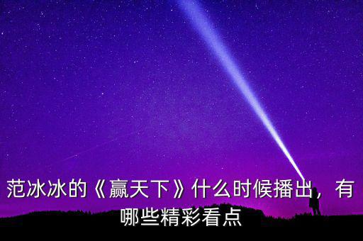 范冰冰的《贏天下》什么時候播出，有哪些精彩看點(diǎn)