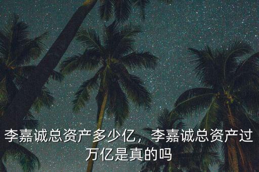李嘉誠(chéng)總資產(chǎn)多少億，李嘉誠(chéng)總資產(chǎn)過萬億是真的嗎