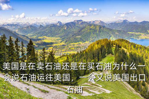 美國(guó)是在賣(mài)石油還是在買(mǎi)石油為什么一會(huì)說(shuō)石油運(yùn)往美國(guó)，一會(huì)又說(shuō)美國(guó)出口石油