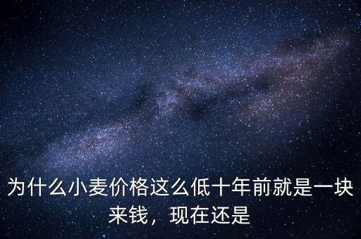 為什么小麥價(jià)格這么低十年前就是一塊來(lái)錢，現(xiàn)在還是