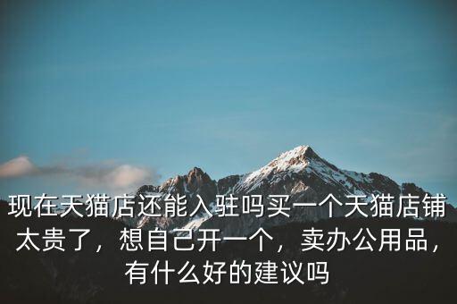 現(xiàn)在天貓店還能入駐嗎買一個天貓店鋪太貴了，想自己開一個，賣辦公用品，有什么好的建議嗎