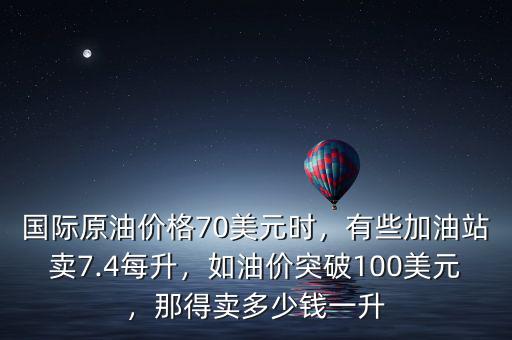 國際原油價格70美元時，有些加油站賣7.4每升，如油價突破100美元，那得賣多少錢一升
