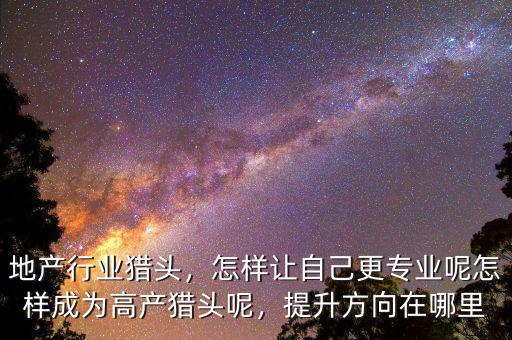 地產(chǎn)行業(yè)獵頭，怎樣讓自己更專業(yè)呢怎樣成為高產(chǎn)獵頭呢，提升方向在哪里