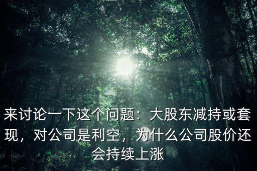 來討論一下這個問題：大股東減持或套現(xiàn)，對公司是利空，為什么公司股價還會持續(xù)上漲