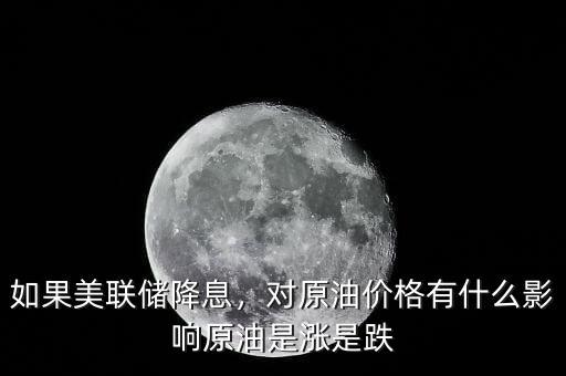 如果美聯(lián)儲(chǔ)降息，對(duì)原油價(jià)格有什么影響原油是漲是跌