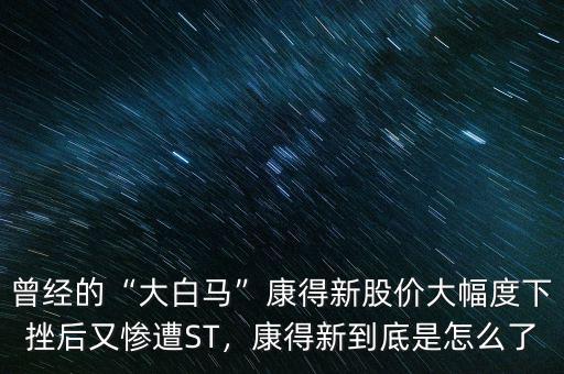 曾經(jīng)的“大白馬”康得新股價(jià)大幅度下挫后又慘遭ST，康得新到底是怎么了