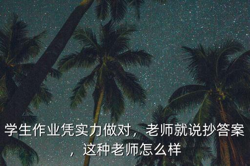 學(xué)生作業(yè)憑實(shí)力做對(duì)，老師就說(shuō)抄答案，這種老師怎么樣