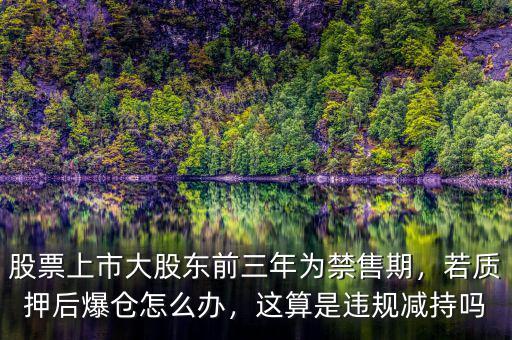 股票上市大股東前三年為禁售期，若質(zhì)押后爆倉怎么辦，這算是違規(guī)減持嗎
