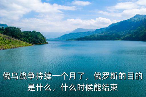 俄烏戰(zhàn)爭(zhēng)持續(xù)一個(gè)月了，俄羅斯的目的是什么，什么時(shí)候能結(jié)束