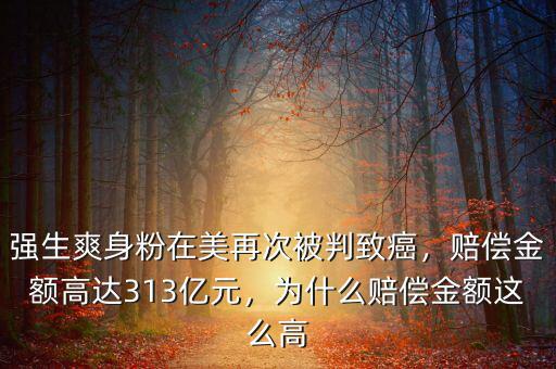 強(qiáng)生爽身粉在美再次被判致癌，賠償金額高達(dá)313億元，為什么賠償金額這么高