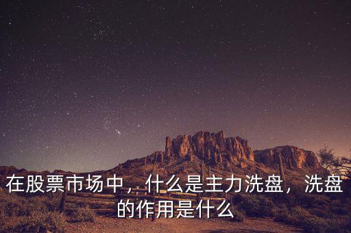 在股票市場中，什么是主力洗盤，洗盤的作用是什么
