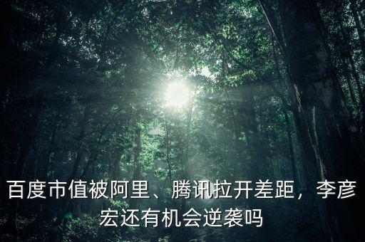 百度市值被阿里、騰訊拉開差距，李彥宏還有機(jī)會(huì)逆襲嗎