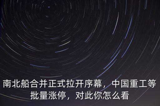 南北船合并正式拉開序幕，中國(guó)重工等批量漲停，對(duì)此你怎么看
