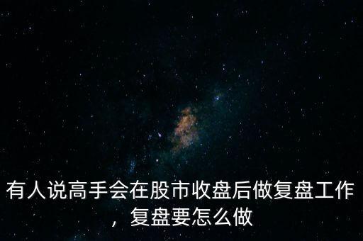 有人說高手會(huì)在股市收盤后做復(fù)盤工作，復(fù)盤要怎么做