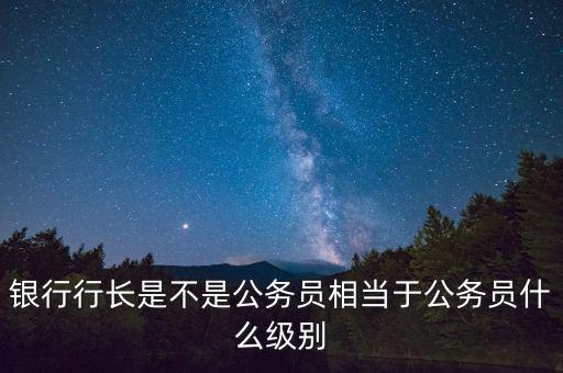 建設(shè)銀行行長什么級別,相當于公務員什么級別
