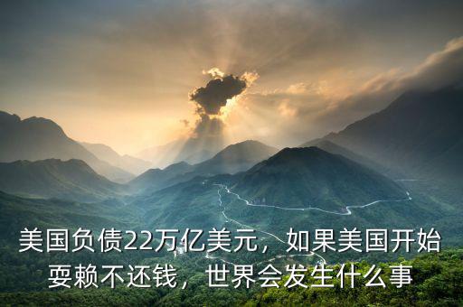 美國(guó)負(fù)債22萬(wàn)億美元，如果美國(guó)開(kāi)始耍賴不還錢(qián)，世界會(huì)發(fā)生什么事