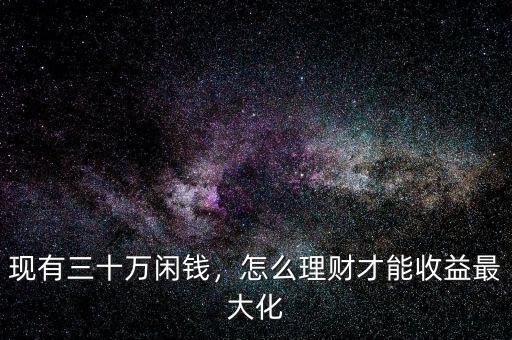 現(xiàn)有三十萬(wàn)閑錢，怎么理財(cái)才能收益最大化
