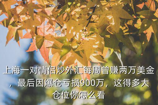 上海一對(duì)情侶炒外匯每周曾賺兩萬(wàn)美金，最后因爆倉(cāng)虧損900萬(wàn)，這得多大倉(cāng)位你怎么看