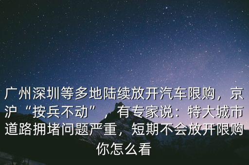 廣州深圳等多地陸續(xù)放開汽車限購，京滬“按兵不動”，有專家說：特大城市道路擁堵問題嚴(yán)重，短期不會放開限購你怎么看