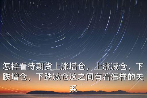 怎樣看待期貨上漲增倉，上漲減倉，下跌增倉，下跌減倉這之間有著怎樣的關(guān)系