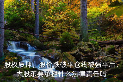 股權(quán)質(zhì)押，股價(jià)跌破平倉線被強(qiáng)平后，大股東要承擔(dān)什么法律責(zé)任嗎