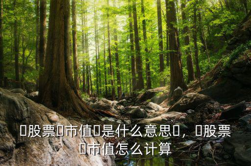 ?股票?市值?是什么意思?，?股票?市值怎么計算