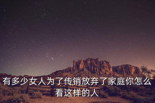 有多少女人為了傳銷(xiāo)放棄了家庭你怎么看這樣的人