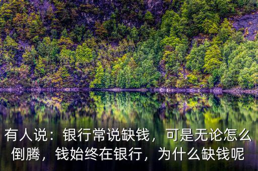 有人說：銀行常說缺錢，可是無論怎么倒騰，錢始終在銀行，為什么缺錢呢
