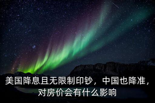 美國降息且無限制印鈔，中國也降準(zhǔn)，對房價會有什么影響