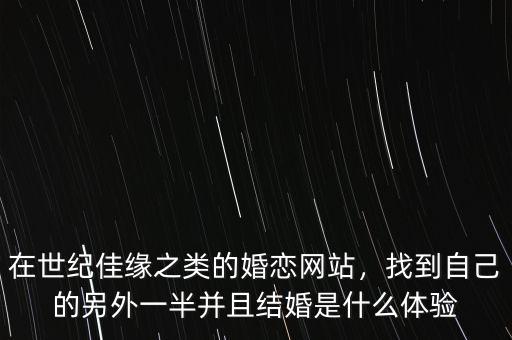 在世紀(jì)佳緣之類的婚戀網(wǎng)站，找到自己的另外一半并且結(jié)婚是什么體驗