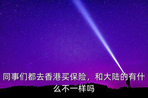 同事們都去香港買(mǎi)保險(xiǎn)，和大陸的有什么不一樣嗎