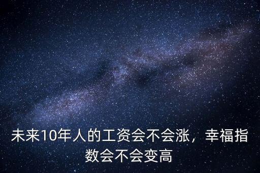 未來10年人的工資會不會漲，幸福指數(shù)會不會變高