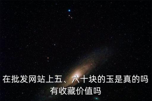 在批發(fā)網(wǎng)站上五、六十塊的玉是真的嗎有收藏價(jià)值嗎