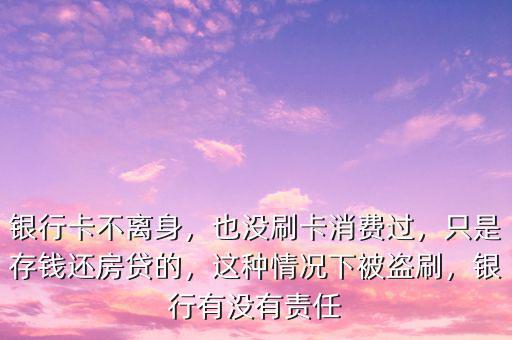 銀行卡不離身，也沒刷卡消費過，只是存錢還房貸的，這種情況下被盜刷，銀行有沒有責(zé)任