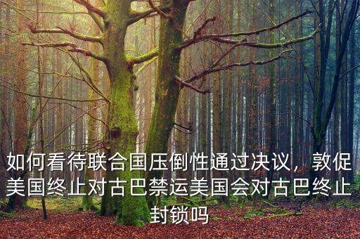 如何看待聯(lián)合國壓倒性通過決議，敦促美國終止對古巴禁運美國會對古巴終止封鎖嗎