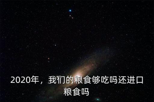 2020年，我們的糧食夠吃嗎還進(jìn)口糧食嗎