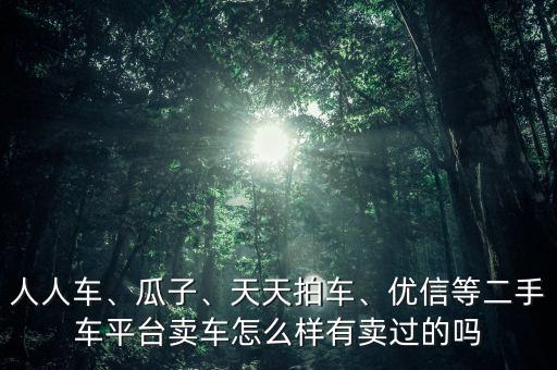 人人車、瓜子、天天拍車、優(yōu)信等二手車平臺賣車怎么樣有賣過的嗎