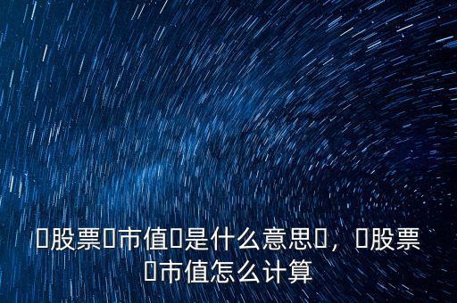 ?股票?市值?是什么意思?，?股票?市值怎么計算